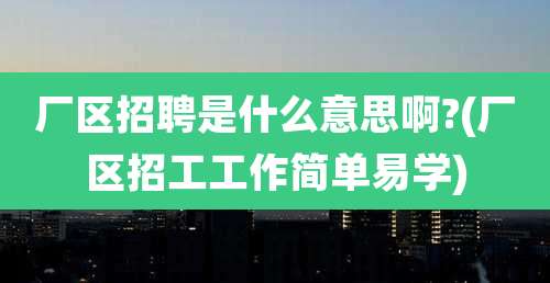 厂区招聘是什么意思啊?(厂区招工工作简单易学)