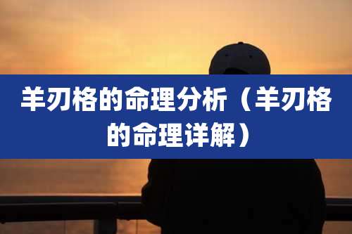 羊刃格的命理分析（羊刃格的命理详解）