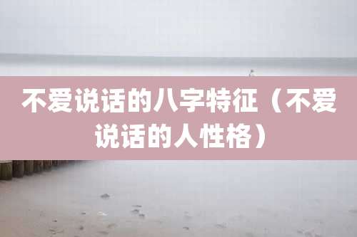 不爱说话的八字特征（不爱说话的人性格）