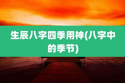 生辰八字四季用神(八字中的季节)