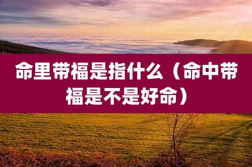 命里带福是指什么（命中带福是不是好命）