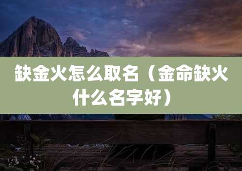 缺金火怎么取名（金命缺火什么名字好）