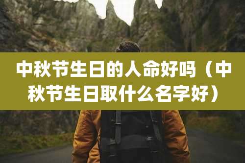 中秋节生日的人命好吗（中秋节生日取什么名字好）