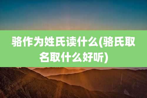 骆作为姓氏读什么(骆氏取名取什么好听)