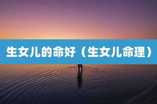 生女儿的命好（生女儿命理）