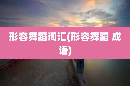 形容舞蹈词汇(形容舞蹈 成语)