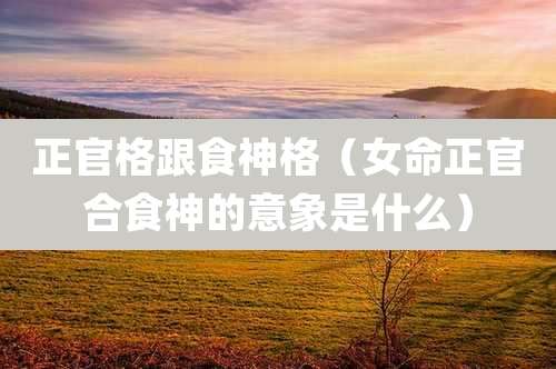 正官格跟食神格（女命正官合食神的意象是什么）