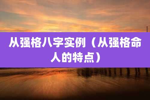 从强格八字实例（从强格命人的特点）