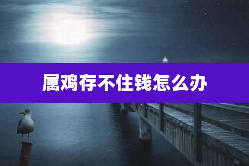 属鸡存不住钱怎么办