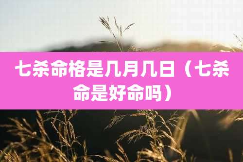 七杀命格是几月几日（七杀命是好命吗）