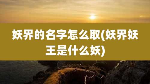 妖界的名字怎么取(妖界妖王是什么妖)