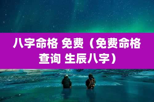 八字命格 免费（免费命格查询 生辰八字）