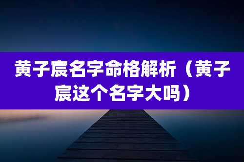 黄子宸名字命格解析（黄子宸这个名字大吗）