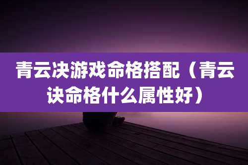 青云决游戏命格搭配（青云诀命格什么属性好）