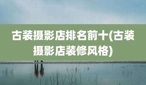 古装摄影店排名前十(古装摄影店装修风格)