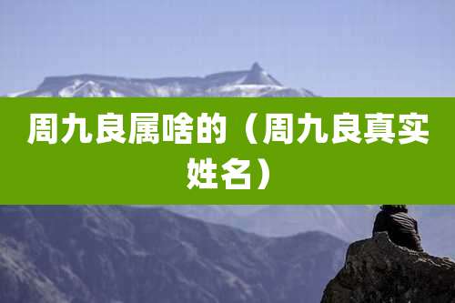 周九良属啥的（周九良真实姓名）