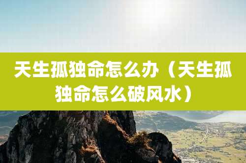 天生孤独命怎么办（天生孤独命怎么破风水）