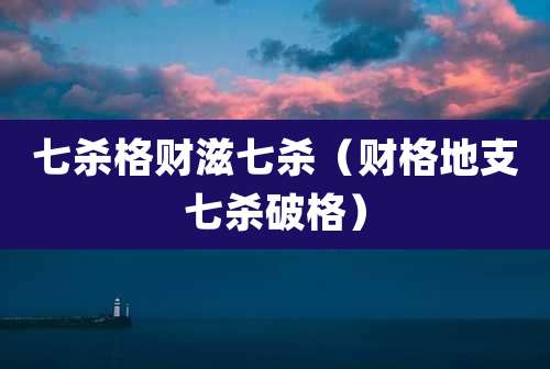 七杀格财滋七杀（财格地支七杀破格）