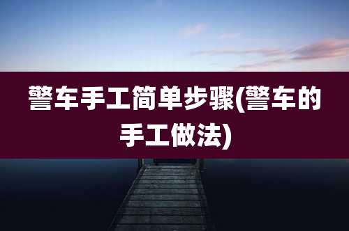 警车手工简单步骤(警车的手工做法)