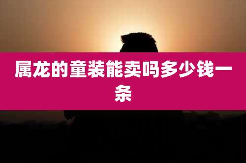 属龙的童装能卖吗多少钱一条