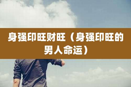 身强印旺财旺（身强印旺的男人命运）
