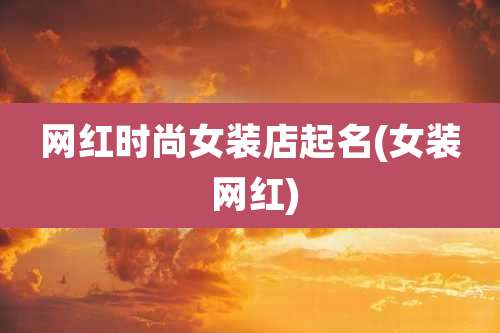 网红时尚女装店起名(女装 网红)
