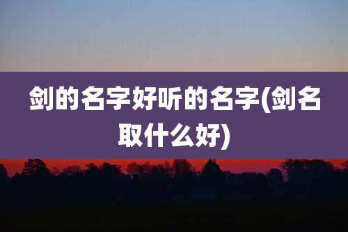 剑的名字好听的名字(剑名取什么好)