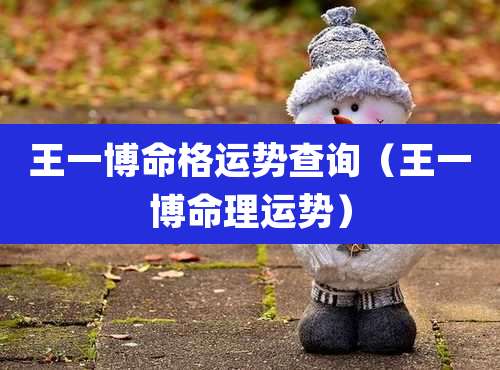 王一博命格运势查询（王一博命理运势）
