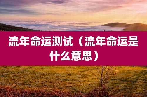 流年命运测试（流年命运是什么意思）