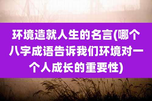 环境造就人生的名言(哪个八字成语告诉我们环境对一个人成长的重要性)