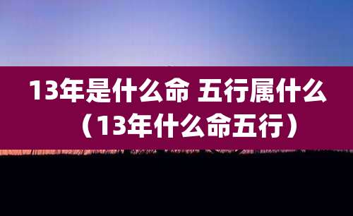 13年是什么命 五行属什么（13年什么命五行）