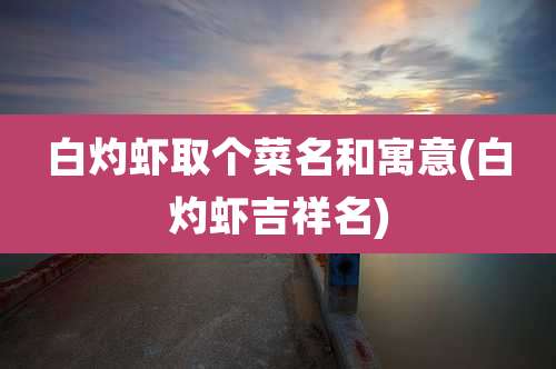 白灼虾取个菜名和寓意(白灼虾吉祥名)