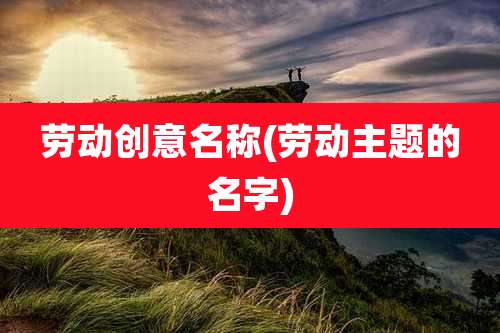 劳动创意名称(劳动主题的名字)