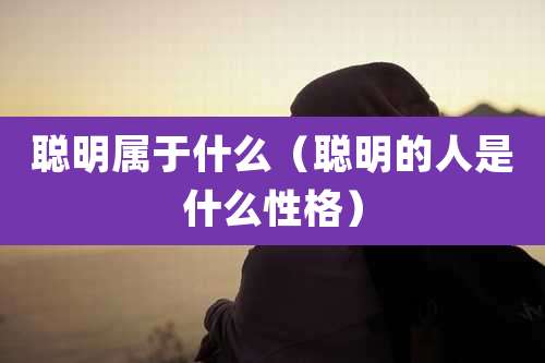 聪明属于什么（聪明的人是什么性格）