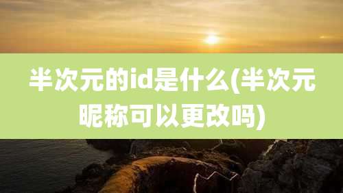 半次元的id是什么(半次元昵称可以更改吗)