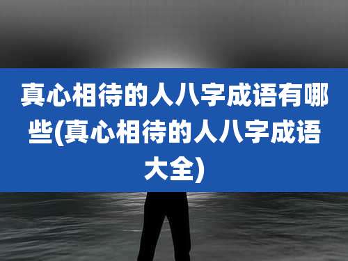 真心相待的人八字成语有哪些(真心相待的人八字成语大全)