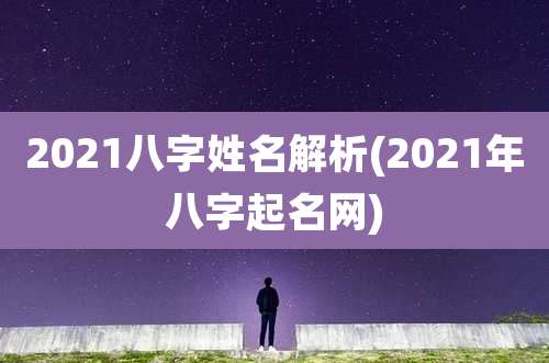 2021八字姓名解析(2021年八字起名网)