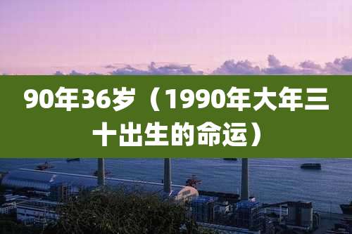 90年36岁（1990年大年三十出生的命运）