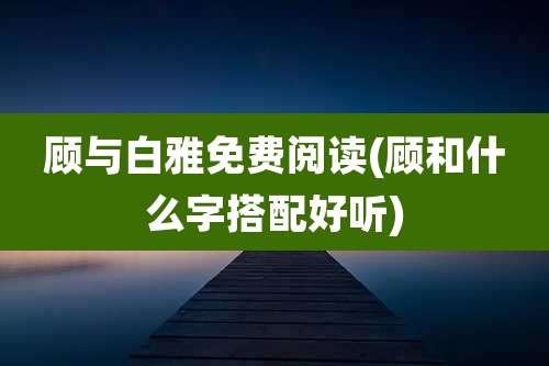 顾与白雅免费阅读(顾和什么字搭配好听)
