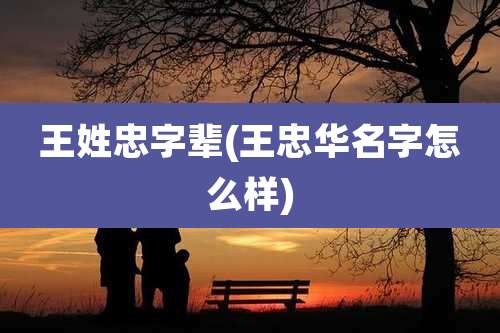 王姓忠字辈(王忠华名字怎么样)