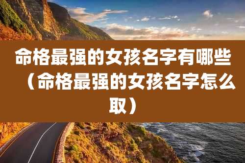 命格最强的女孩名字有哪些（命格最强的女孩名字怎么取）