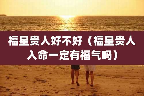 福星贵人好不好(福星贵人入命一定有福气吗)