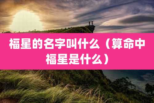 福星的名字叫什么（算命中福星是什么）