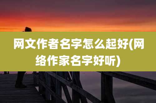 网文作者名字怎么起好(网络作家名字好听)