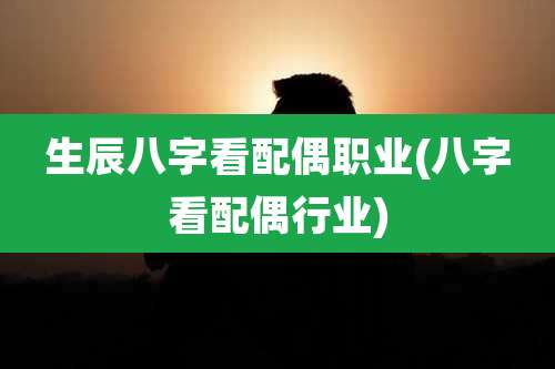 生辰八字看配偶职业(八字看配偶行业)