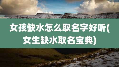 女孩缺水怎么取名字好听(女生缺水取名宝典)