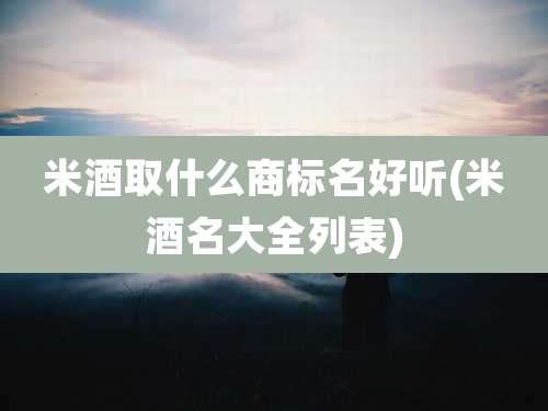 米酒取什么商标名好听(米酒名大全列表)