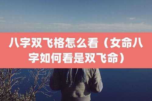 八字双飞格怎么看（女命八字如何看是双飞命）