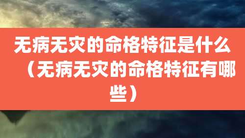 无病无灾的命格特征是什么（无病无灾的命格特征有哪些）