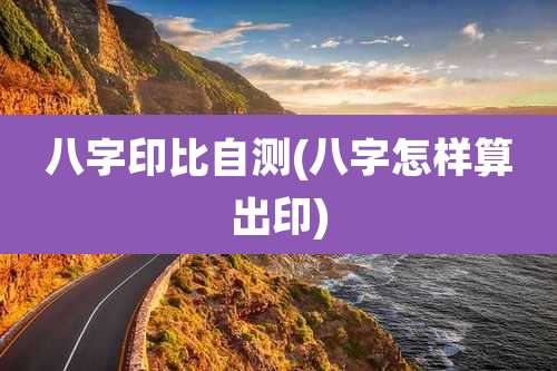 八字印比自测(八字怎样算出印)